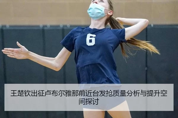王楚钦出征卢布尔雅那前近台发抢质量分析与提升空间探讨